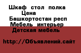 Шкаф, стол, полка › Цена ­ 7 000 - Башкортостан респ. Мебель, интерьер » Детская мебель   